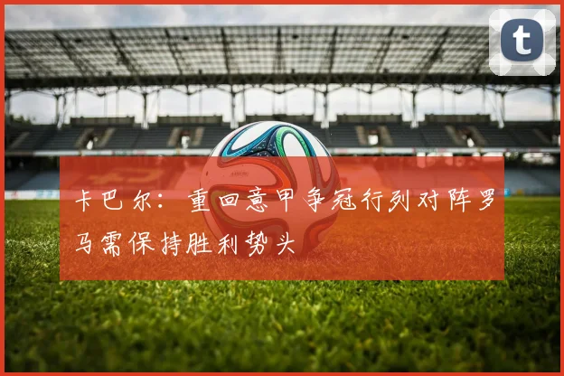 卡巴尔：重回意甲争冠行列对阵罗马需保持胜利势头