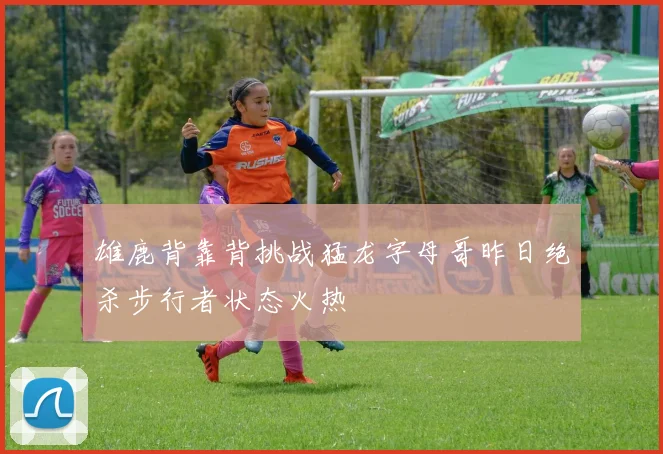 雄鹿背靠背挑战猛龙字母哥昨日绝杀步行者状态火热