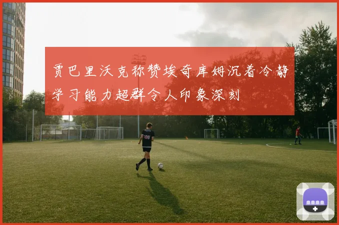 贾巴里沃克称赞埃奇库姆沉着冷静学习能力超群令人印象深刻