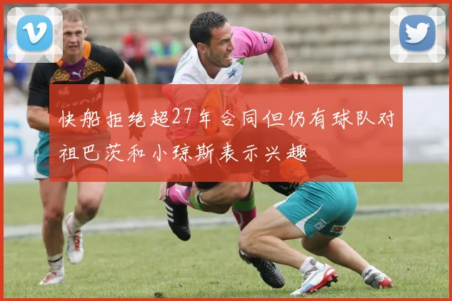 快船拒绝超27年合同但仍有球队对祖巴茨和小琼斯表示兴趣