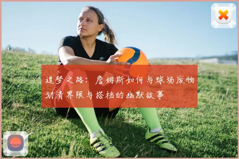 追梦之路：詹姆斯如何与球场废物划清界限与搭档的幽默故事
