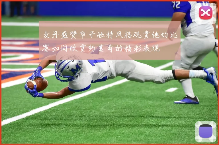 麦丹盛赞华子独特风格观赏他的比赛如同欣赏约基奇的精彩表现